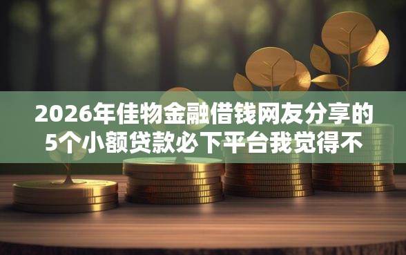 2026年佳物金融借钱网友分享的5个小额贷款必下平台我觉得不错！