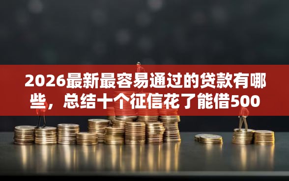 2026最新最容易通过的贷款有哪些，总结十个征信花了能借500到1000的口子！
