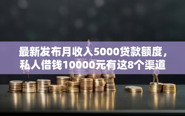 最新发布月收入5000贷款额度，私人借钱10000元有这8个渠道
