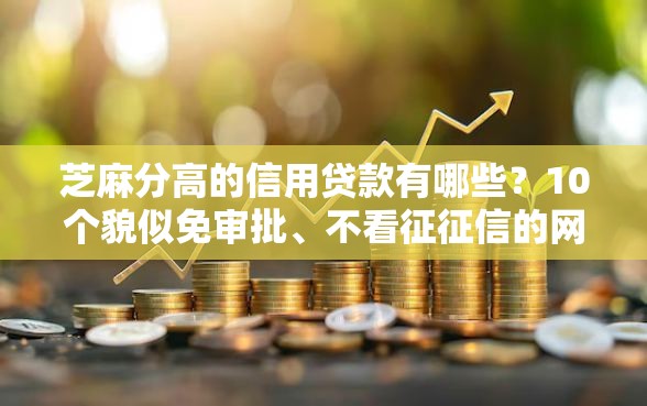 芝麻分高的信用贷款有哪些？10个貌似免审批、不看征征信的网货平台合集