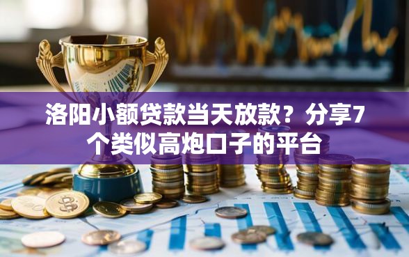 洛阳小额贷款当天放款？分享7个类似高炮口子的平台