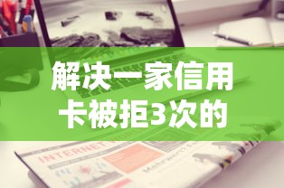 解决一家信用卡被拒3次的8个不看负债和征信的口子分享