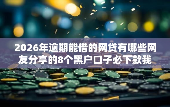 2026年逾期能借的网贷有哪些网友分享的8个黑户口子必下款我觉得不错！
