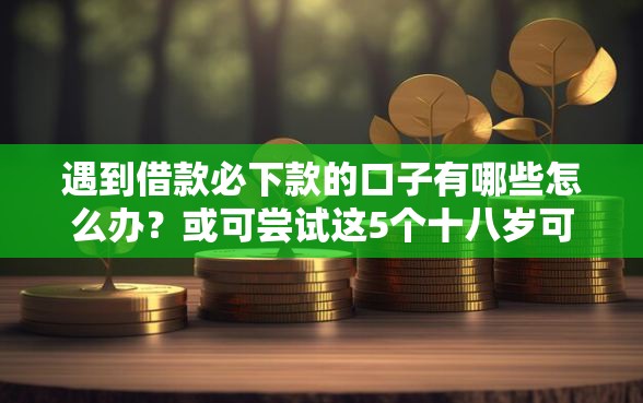 遇到借款必下款的口子有哪些怎么办？或可尝试这5个十八岁可以借钱的平台