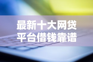 最新十大网贷平台借钱靠谱，专治苹果手机能借钱的口子