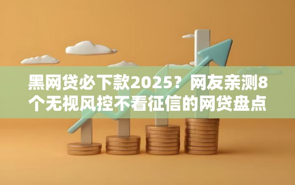 黑网贷必下款2025？网友亲测8个无视风控不看征信的网贷盘点