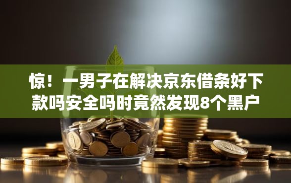 惊！一男子在解决京东借条好下款吗安全吗时竟然发现8个黑户也能借款的app，事后分享了出来