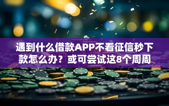 遇到什么借款APP不看征信秒下款怎么办？或可尝试这8个周周到贷款相同系列的口子