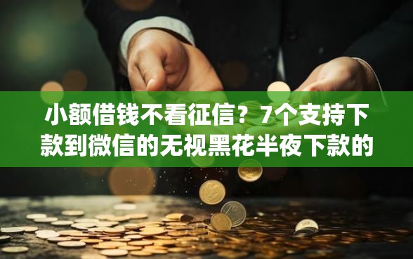 小额借钱不看征信？7个支持下款到微信的无视黑花半夜下款的网贷app