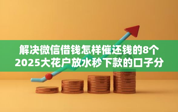 解决微信借钱怎样催还钱的8个2025大花户放水秒下款的口子分享
