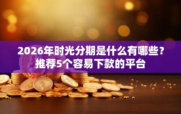 2026年时光分期是什么有哪些？推荐5个容易下款的平台