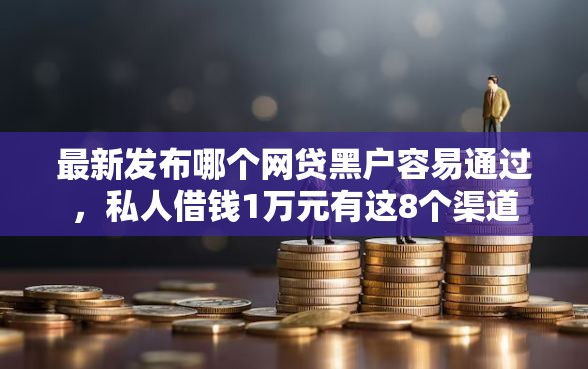 最新发布哪个网贷黑户容易通过，私人借钱1万元有这8个渠道