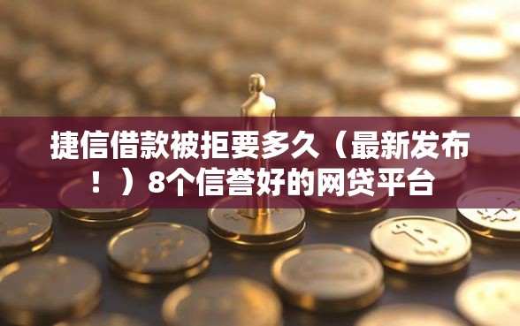 捷信借款被拒要多久（最新发布！）8个信誉好的网贷平台
