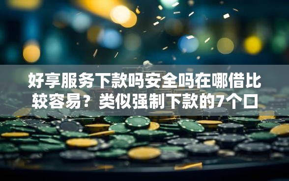 好享服务下款吗安全吗在哪借比较容易？类似强制下款的7个口子参考