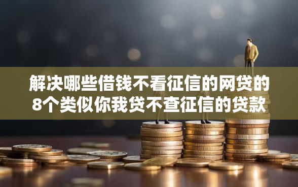解决哪些借钱不看征信的网贷的8个类似你我贷不查征信的贷款平台分享