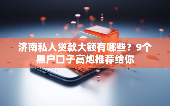济南私人贷款大额有哪些？9个黑户口子高炮推荐给你