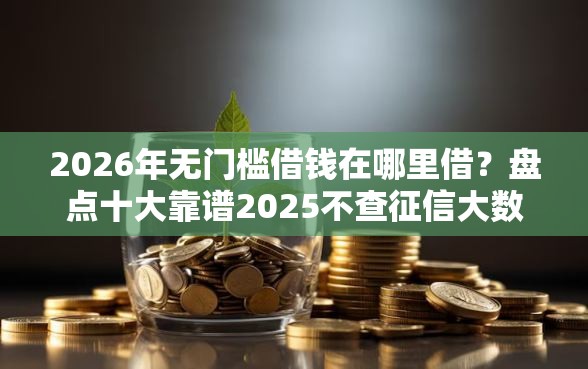 2026年无门槛借钱在哪里借？盘点十大靠谱2025不查征信大数据百分百下款的平台