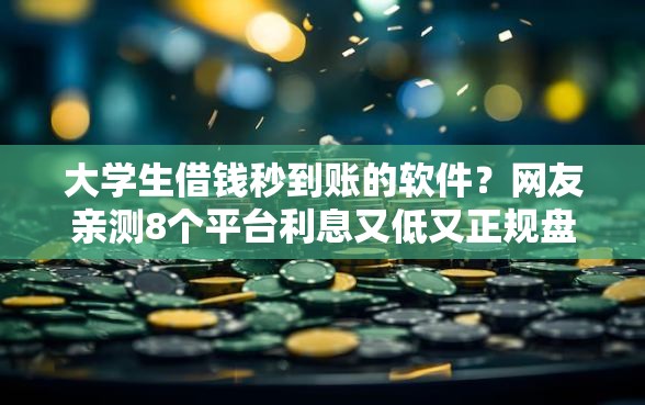 大学生借钱秒到账的软件？网友亲测8个平台利息又低又正规盘点