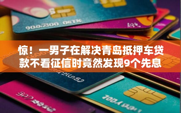 惊！一男子在解决青岛抵押车贷款不看征信时竟然发现9个先息后本正规贷款平台，事后分享了出来
