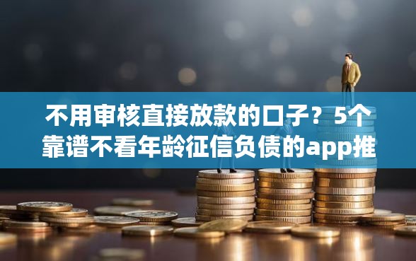 不用审核直接放款的口子？5个靠谱不看年龄征信负债的app推荐