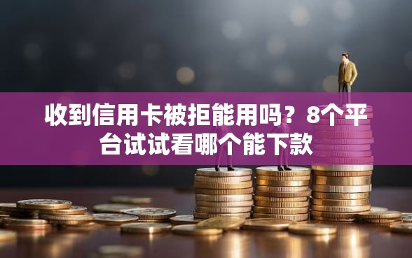 收到信用卡被拒能用吗？8个平台试试看哪个能下款