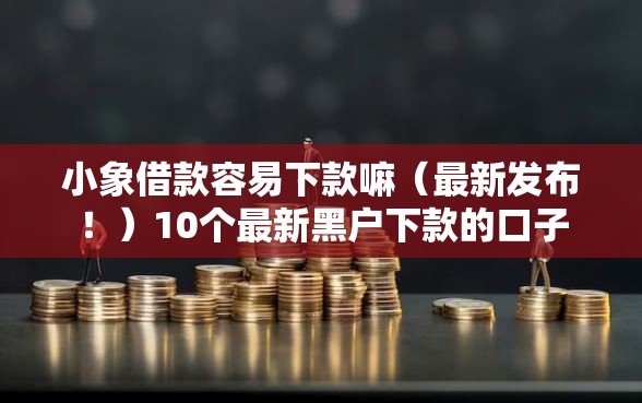 小象借款容易下款嘛（最新发布！）10个最新黑户下款的口子