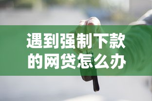 遇到强制下款的网贷怎么办？或可尝试这7个有车在平台好贷款