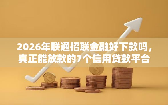 2026年联通招联金融好下款吗，真正能放款的7个信用贷款平台推荐