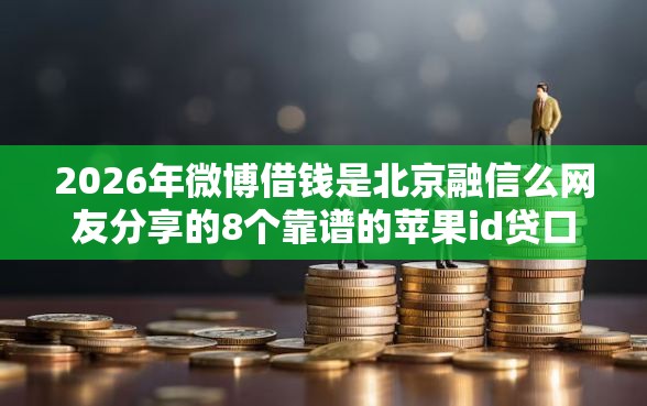 2026年微博借钱是北京融信么网友分享的8个靠谱的苹果id贷口子我觉得不错！