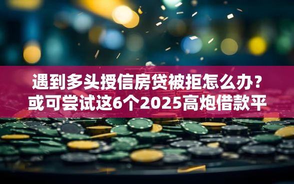 遇到多头授信房贷被拒怎么办？或可尝试这6个2025高炮借款平台黑口子链接