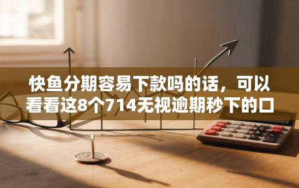 快鱼分期容易下款吗的话，可以看看这8个714无视逾期秒下的口子