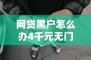 网贷黑户怎么办4千元无门槛本月借款平台力荐！分享小额网贷口子4千元无门槛借款