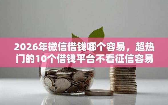 2026年微信借钱哪个容易，超热门的10个借钱平台不看征信容易通过的口子推荐