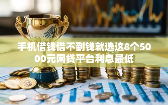 手机借钱借不到钱就选这8个5000元网贷平台利息最低