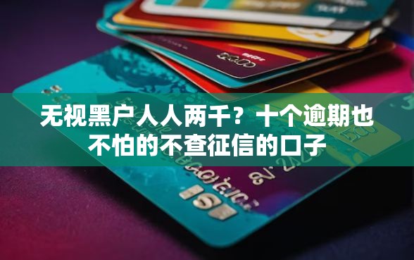 无视黑户人人两千？十个逾期也不怕的不查征信的口子