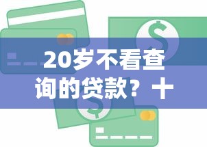 20岁不看查询的贷款？十个逾期也不怕的不看信用能借一千块钱的软件