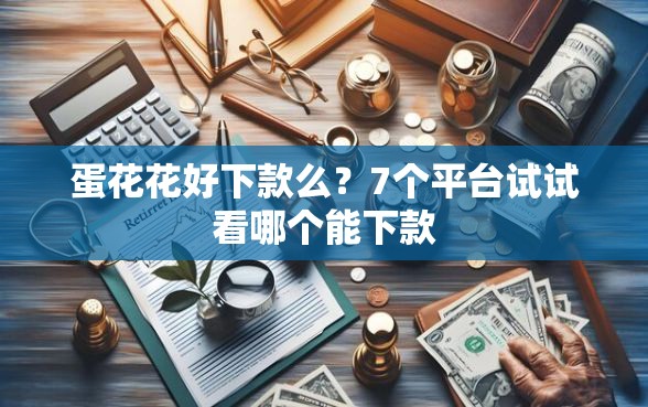 蛋花花好下款么？7个平台试试看哪个能下款