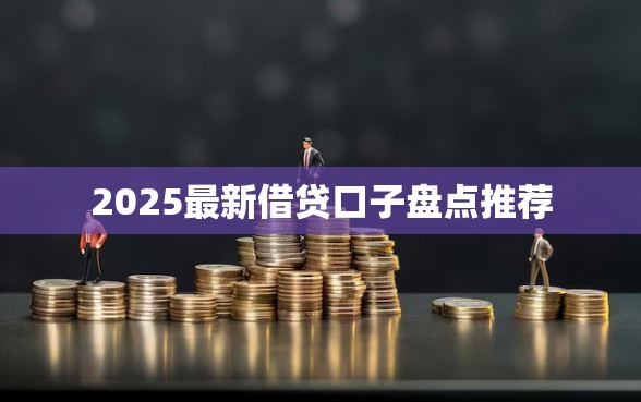 2025最新借贷口子盘点推荐