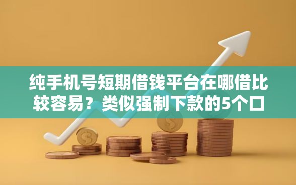 纯手机号短期借钱平台在哪借比较容易？类似强制下款的5个口子参考