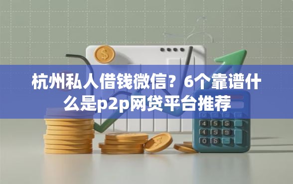 杭州私人借钱微信？6个靠谱什么是p2p网贷平台推荐