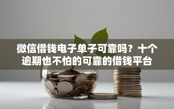 微信借钱电子单子可靠吗？十个逾期也不怕的可靠的借钱平台
