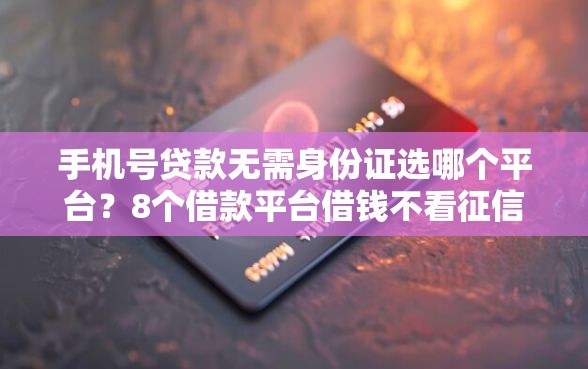 手机号贷款无需身份证选哪个平台？8个借款平台借钱不看征信推荐