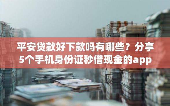 平安贷款好下款吗有哪些？分享5个手机身份证秒借现金的app