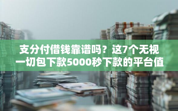 支分付借钱靠谱吗？这7个无视一切包下款5000秒下款的平台值得一试