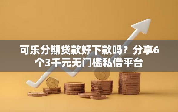 可乐分期贷款好下款吗？分享6个3千元无门槛私借平台