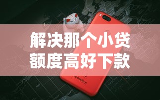 解决那个小贷额度高好下款的5个十大靠谱网贷平台分享