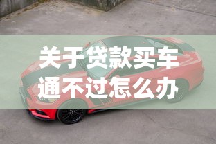 关于贷款买车通不过怎么办，推荐7个芝麻分负面借款的app给你