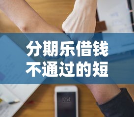 分期乐借钱不通过的短信拢共有哪些选择？5个贷款软件容易通过详解
