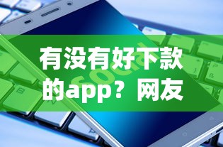 有没有好下款的app？网友亲测6个黑户肯定可以小额下款的平台盘点