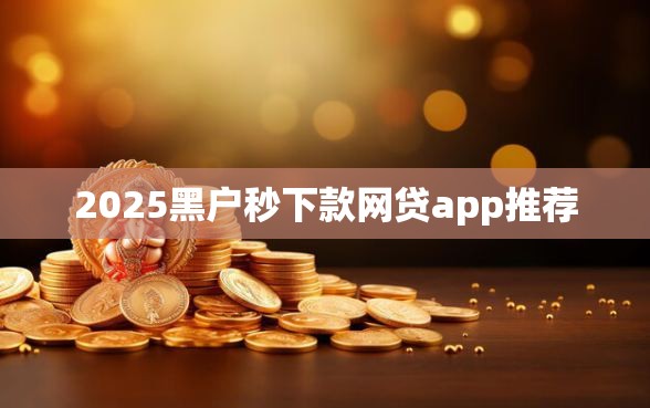 2025黑户秒下款网贷app推荐